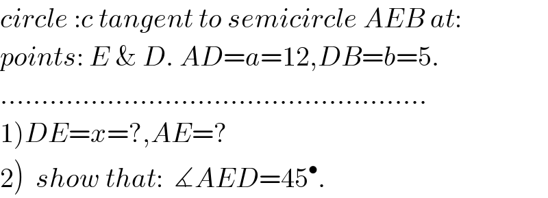 circle :c tangent to semicircle AEB at:  points: E & D. AD=a=12,DB=b=5.  ....................................................  1)DE=x=?,AE=?  2)  show that:  ∡AED=45^• .  