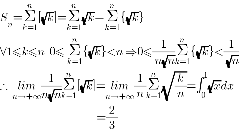 S_n =Σ_(k=1) ^n [(√k)]=Σ_(k=1) ^n (√k)−Σ_(k=1) ^n {(√k)}  ∀1≤k≤n  0≤ Σ_(k=1) ^n {(√k)}<n ⇒0≤(1/( n(√n)))Σ_(k=1) ^n {(√k)}<(1/( (√n)))  ∴  lim_(n→+∞) (1/(n(√n)))Σ_(k=1) ^n [(√k)]=lim_(n→+∞) (1/n)Σ_(k=1) ^n (√(k/n))=∫_0 ^1 (√x)dx                                           =(2/3)  