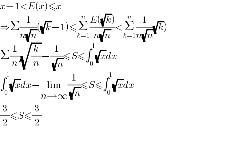 x−1<E(x)≤x  ⇒Σ(1/(n(√n)))((√k)−1)≤Σ_(k=1) ^n ((E((√k)))/(n(√n)))<Σ_(k=1) ^n (1/(n(√n)))(√k))  Σ(1/n)(√(k/n))−(1/( (√n)))≤S≤∫_0 ^1 (√x)dx  ∫_0 ^1 (√x)dx−lim_(n→∞) (1/( (√n)))≤S≤∫_0 ^1 (√x)dx  (3/2)≤S≤(3/2)    