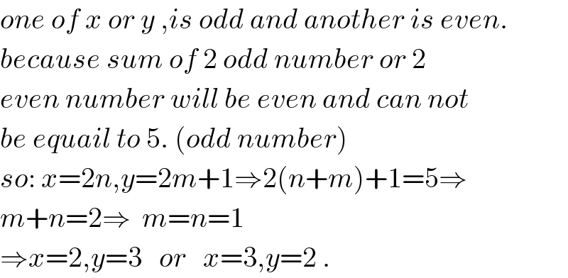 one of x or y ,is odd and another is even.  because sum of 2 odd number or 2   even number will be even and can not  be equail to 5. (odd number)  so: x=2n,y=2m+1⇒2(n+m)+1=5⇒  m+n=2⇒  m=n=1  ⇒x=2,y=3   or   x=3,y=2 .  