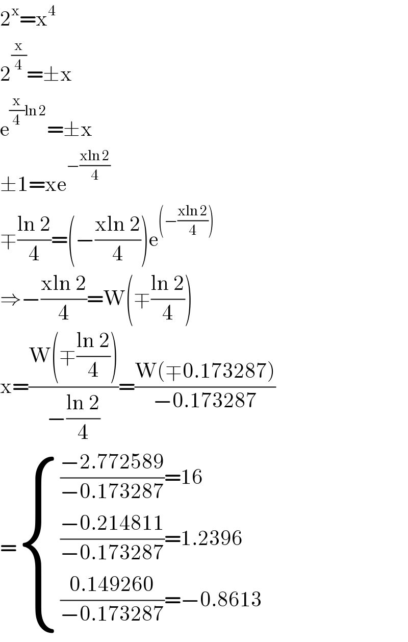2^x =x^4   2^(x/4) =±x  e^((x/4)ln 2) =±x  ±1=xe^(−((xln 2)/4))   ∓((ln 2)/4)=(−((xln 2)/4))e^((−((xln 2)/4)))   ⇒−((xln 2)/4)=W(∓((ln 2)/4))  x=((W(∓((ln 2)/4)))/(−((ln 2)/4)))=((W(∓0.173287))/(−0.173287))  = { ((((−2.772589)/(−0.173287))=16)),((((−0.214811)/(−0.173287))=1.2396)),((((0.149260)/(−0.173287))=−0.8613)) :}  
