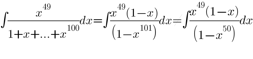 ∫(x^(49) /(1+x+...+x^(100) ))dx=∫((x^(49) (1−x))/((1−x^(101) )))dx≠∫((x^(49) (1−x))/((1−x^(50) )))dx  