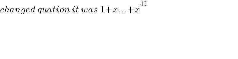 changed quation it was 1+x...+x^(49)   