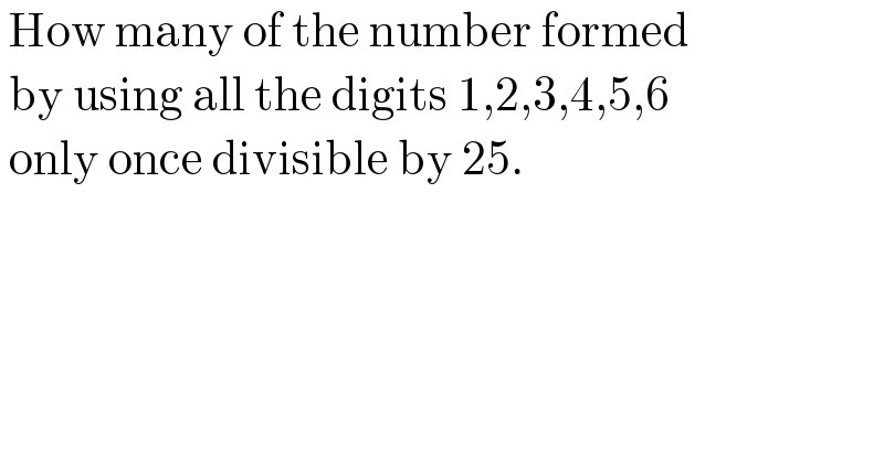 How many of the number formed   by using all the digits 1,2,3,4,5,6   only once divisible by 25.  