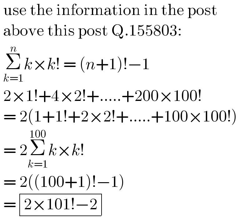  use the information in the post    above this post Q.155803:   Σ_(k=1) ^n k×k! = (n+1)!−1    2×1!+4×2!+.....+200×100!   = 2(1+1!+2×2!+.....+100×100!)    = 2Σ_(k=1) ^(100) k×k!   = 2((100+1)!−1)   = determinant (((2×101!−2)))  