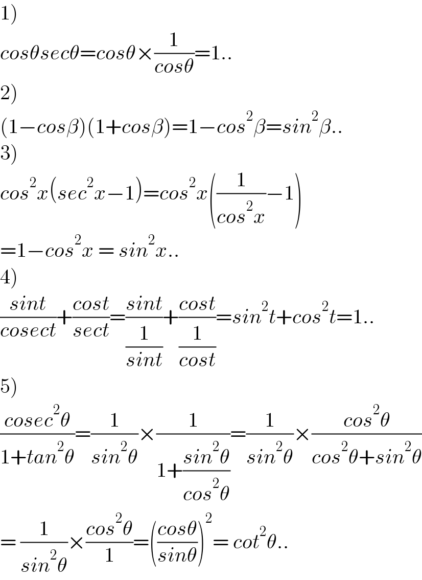 1)  cosθsecθ=cosθ×(1/(cosθ))=1..  2)  (1−cosβ)(1+cosβ)=1−cos^2 β=sin^2 β..  3)  cos^2 x(sec^2 x−1)=cos^2 x((1/(cos^2 x))−1)  =1−cos^2 x = sin^2 x..  4)  ((sint)/(cosect))+((cost)/(sect))=((sint)/(1/(sint)))+((cost)/(1/(cost)))=sin^2 t+cos^2 t=1..  5)  ((cosec^2 θ)/(1+tan^2 θ))=(1/(sin^2 θ))×(1/(1+((sin^2 θ)/(cos^2 θ))))=(1/(sin^2 θ))×((cos^2 θ)/(cos^2 θ+sin^2 θ))  = (1/(sin^2 θ))×((cos^2 θ)/1)=(((cosθ)/(sinθ)))^2 = cot^2 θ..  
