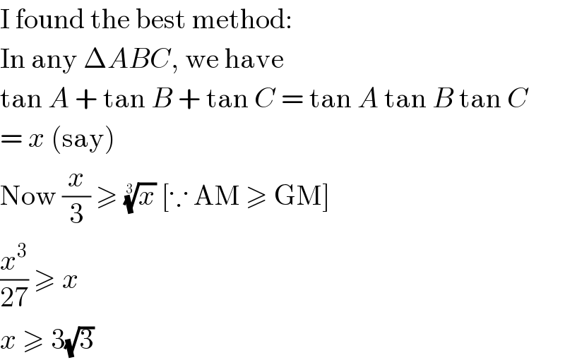 I found the best method:  In any ΔABC, we have  tan A + tan B + tan C = tan A tan B tan C  = x (say)  Now (x/3) ≥ (x)^(1/3)  [∵ AM ≥ GM]  (x^3 /(27)) ≥ x  x ≥ 3(√3)  