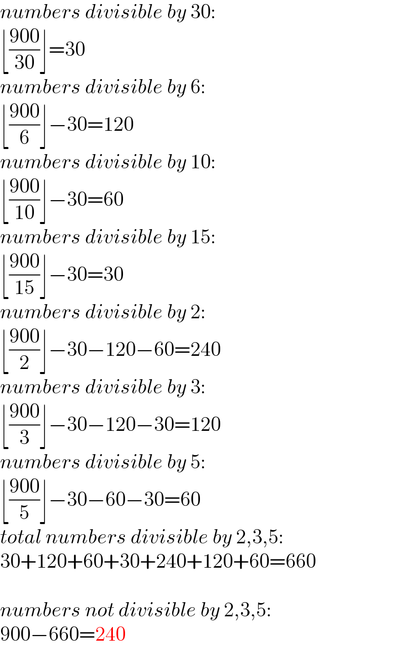 numbers divisible by 30:  ⌊((900)/(30))⌋=30  numbers divisible by 6:  ⌊((900)/6)⌋−30=120  numbers divisible by 10:  ⌊((900)/(10))⌋−30=60  numbers divisible by 15:  ⌊((900)/(15))⌋−30=30  numbers divisible by 2:  ⌊((900)/2)⌋−30−120−60=240  numbers divisible by 3:  ⌊((900)/3)⌋−30−120−30=120  numbers divisible by 5:  ⌊((900)/5)⌋−30−60−30=60  total numbers divisible by 2,3,5:  30+120+60+30+240+120+60=660    numbers not divisible by 2,3,5:  900−660=240  