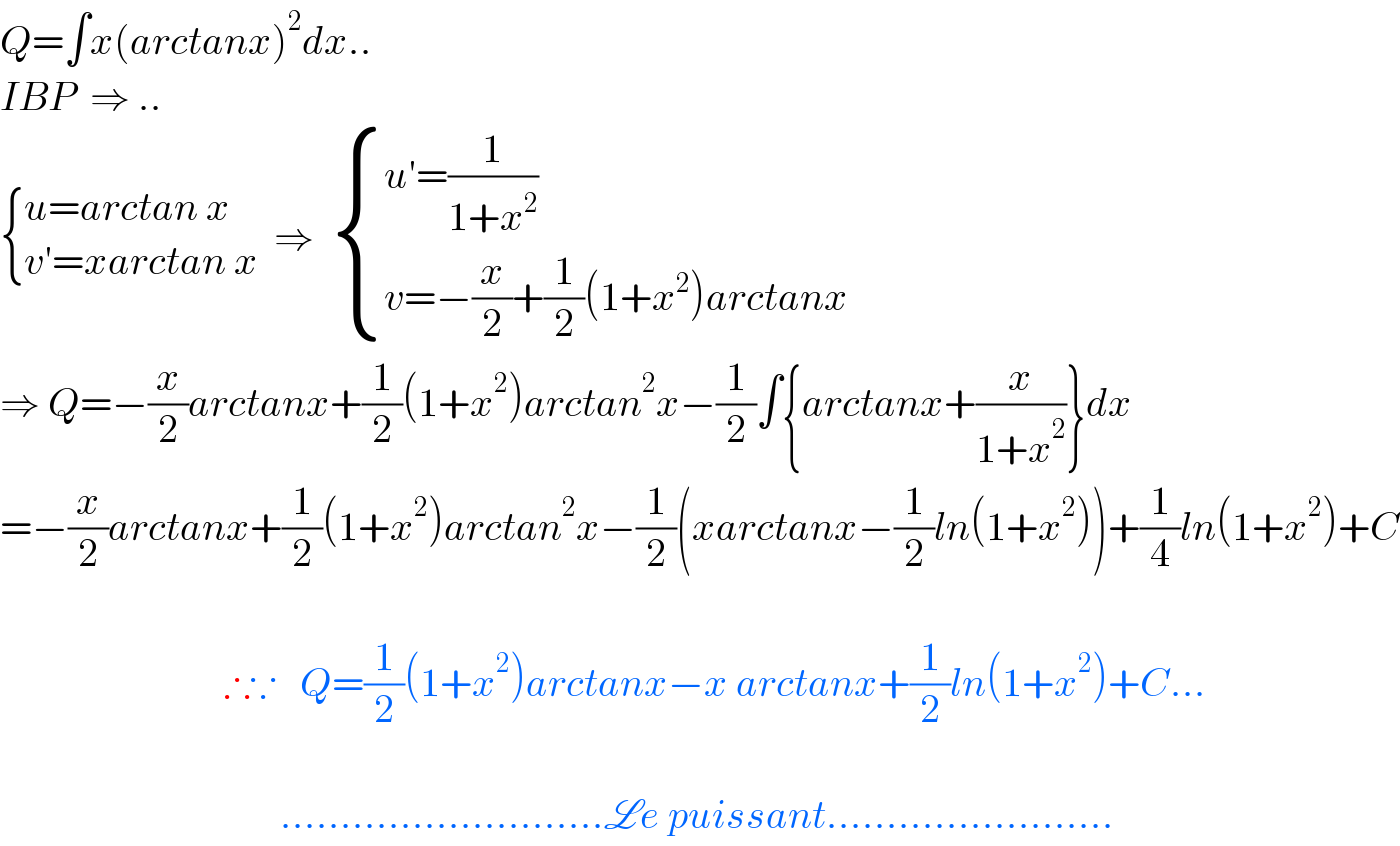 Q=∫x(arctanx)^2 dx..  IBP  ⇒ ..   { ((u=arctan x)),((v′=xarctan x)) :}  ⇒   { ((u′=(1/(1+x^2 )))),((v=−(x/2)+(1/2)(1+x^2 )arctanx)) :}  ⇒ Q=−(x/2)arctanx+(1/2)(1+x^2 )arctan^2 x−(1/2)∫{arctanx+(x/(1+x^2 ))}dx  =−(x/2)arctanx+(1/2)(1+x^2 )arctan^2 x−(1/2)(xarctanx−(1/2)ln(1+x^2 ))+(1/4)ln(1+x^2 )+C                                            ∴∵   Q=(1/2)(1+x^2 )arctanx−x arctanx+(1/2)ln(1+x^2 )+C...                                       ...........................Le puissant........................  