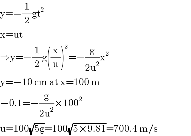 y=−(1/2)gt^2   x=ut  ⇒y=−(1/2)g((x/u))^2 =−(g/(2u^2 ))x^2   y=−10 cm at x=100 m  −0.1=−(g/(2u^2 ))×100^2   u=100(√(5g))=100(√(5×9.81))=700.4 m/s  