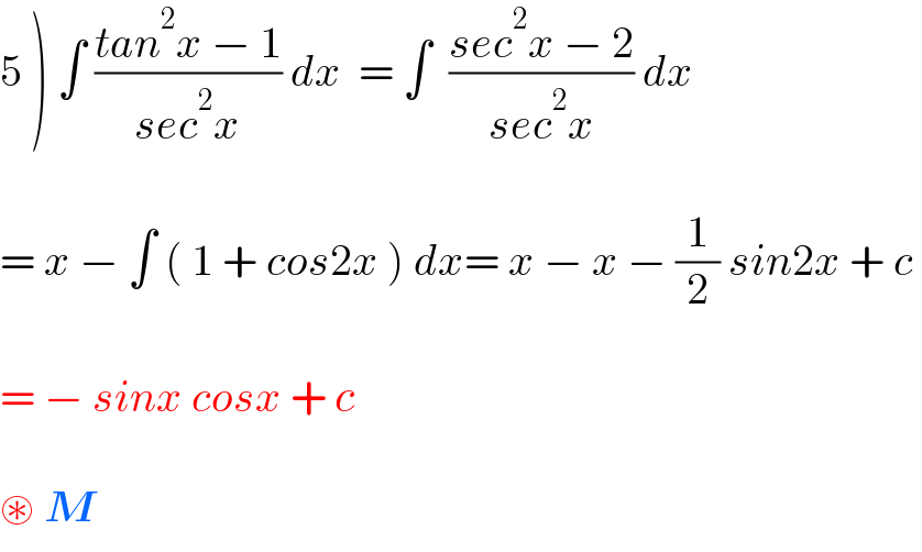 5 ) ∫ ((tan^2 x − 1)/(sec^2 x)) dx  = ∫  ((sec^2 x − 2)/(sec^2 x)) dx    = x − ∫ ( 1 + cos2x ) dx= x − x − (1/2) sin2x + c     = − sinx cosx + c     ⊛ M  