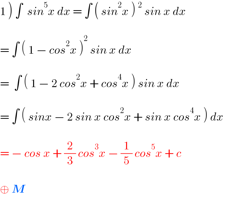 1 ) ∫  sin^5 x dx = ∫ ( sin^2 x )^2  sin x dx     = ∫ ( 1 − cos^2 x )^2  sin x dx    =  ∫ ( 1 − 2 cos^2 x + cos^4 x ) sin x dx    = ∫ ( sinx − 2 sin x cos^2 x + sin x cos^4 x ) dx    = − cos x + (2/3) cos^3 x − (1/5) cos^5 x + c    ⊕ M  