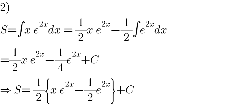 2)  S=∫x e^(2x) dx = (1/2)x e^(2x) −(1/2)∫e^(2x) dx  =(1/2)x e^(2x) −(1/4)e^(2x) +C  ⇒ S= (1/2){x e^(2x) −(1/2)e^(2x) }+C  