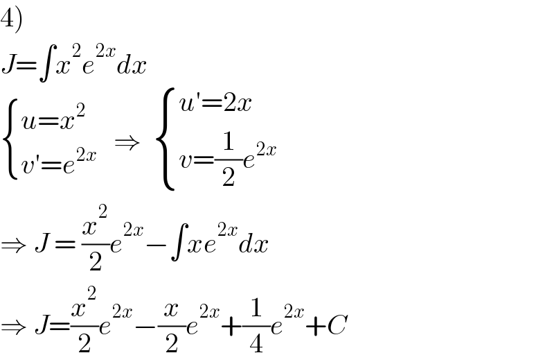 4)  J=∫x^2 e^(2x) dx    { ((u=x^2 )),((v′=e^(2x) )) :}   ⇒   { ((u′=2x)),((v=(1/2)e^(2x) )) :}  ⇒ J = (x^2 /2)e^(2x) −∫xe^(2x) dx  ⇒ J=(x^2 /2)e^(2x) −(x/2)e^(2x) +(1/4)e^(2x) +C  