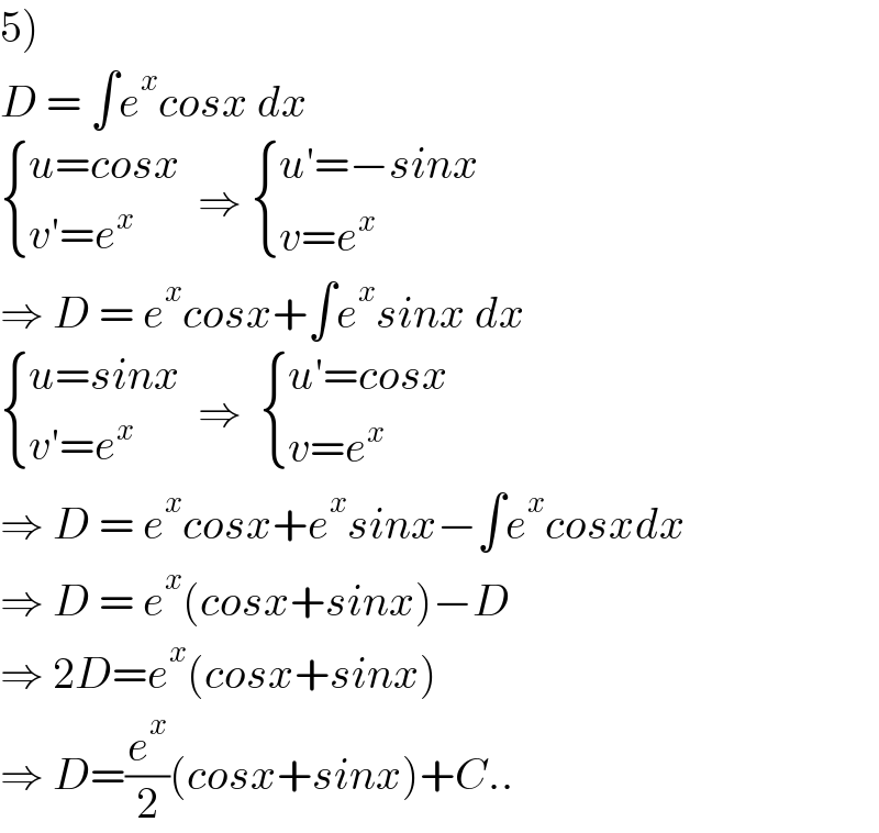 5)  D = ∫e^x cosx dx   { ((u=cosx)),((v′=e^x )) :}  ⇒  { ((u′=−sinx)),((v=e^x )) :}  ⇒ D = e^x cosx+∫e^x sinx dx   { ((u=sinx)),((v′=e^x )) :}  ⇒   { ((u′=cosx)),((v=e^x )) :}  ⇒ D = e^x cosx+e^x sinx−∫e^x cosxdx  ⇒ D = e^x (cosx+sinx)−D  ⇒ 2D=e^x (cosx+sinx)  ⇒ D=(e^x /2)(cosx+sinx)+C..  