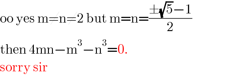 oo yes m≠n≠2 but m=n=((±(√5)−1)/2)  then 4mn−m^3 −n^3 =0.  sorry sir  