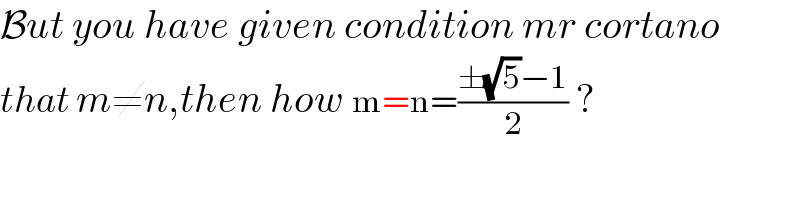 But you have given condition mr cortano  that m≠n,then how m=n=((±(√5)−1)/2) ?  