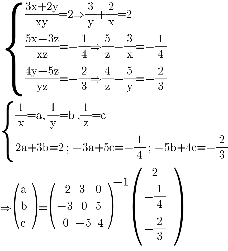   { ((((3x+2y)/(xy))=2⇒(3/y)+(2/x)=2)),((((5x−3z)/(xz))=−(1/4)⇒(5/z)−(3/x)=−(1/4))),((((4y−5z)/(yz))=−(2/3)⇒(4/z)−(5/y)=−(2/3))) :}   { (((1/x)=a, (1/y)=b ,(1/z)=c)),((2a+3b=2 ; −3a+5c=−(1/4) ; −5b+4c=−(2/3))) :}  ⇒ ((a),(b),(c) ) = (((    2    3     0)),((−3    0    5)),((   0   −5   4)) )^(−1)  (((    2)),((−(1/4))),((−(2/3))) )  
