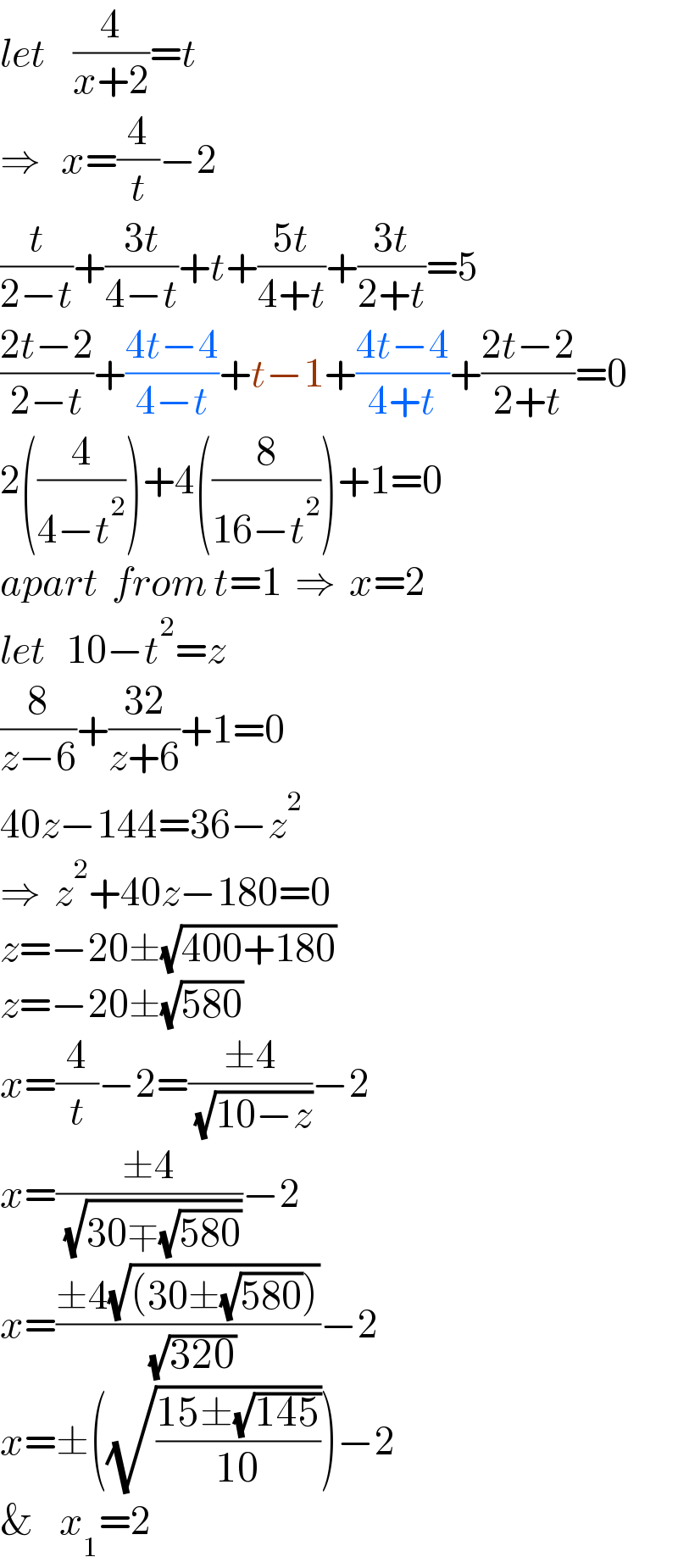 let    (4/(x+2))=t  ⇒   x=(4/t)−2  (t/(2−t))+((3t)/(4−t))+t+((5t)/(4+t))+((3t)/(2+t))=5  ((2t−2)/(2−t))+((4t−4)/(4−t))+t−1+((4t−4)/(4+t))+((2t−2)/(2+t))=0  2((4/(4−t^2 )))+4((8/(16−t^2 )))+1=0  apart  from t=1  ⇒  x=2  let   10−t^2 =z  (8/(z−6))+((32)/(z+6))+1=0  40z−144=36−z^2   ⇒  z^2 +40z−180=0  z=−20±(√(400+180))  z=−20±(√(580))  x=(4/t)−2=((±4)/( (√(10−z))))−2  x=((±4)/( (√(30∓(√(580))))))−2  x=((±4(√((30±(√(580))))))/( (√(320))))−2  x=±((√((15±(√(145)))/(10))))−2  &   x_1 =2  