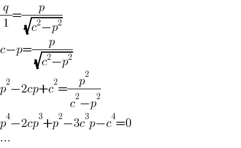(q/1)=(p/( (√(c^2 −p^2 ))))  c−p=(p/( (√(c^2 −p^2 ))))  p^2 −2cp+c^2 =(p^2 /( c^2 −p^2 ))  p^4 −2cp^3 +p^2 −3c^3 p−c^4 =0  ...  