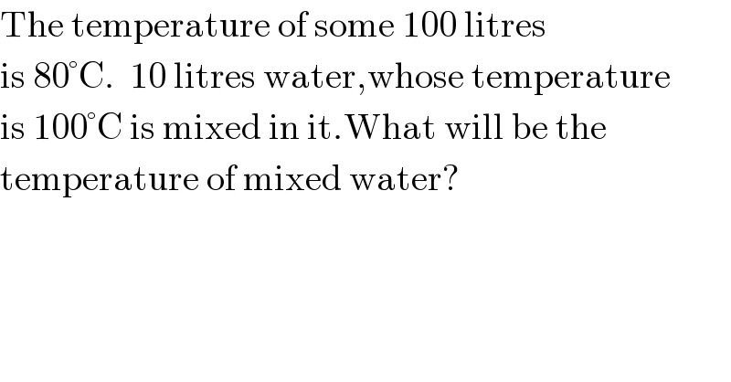 The temperature of some 100 litres  is 80°C.  10 litres water,whose temperature  is 100°C is mixed in it.What will be the  temperature of mixed water?  