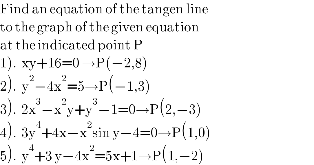 Find an equation of the tangen line  to the graph of the given equation   at the indicated point P  1).  xy+16=0 →P(−2,8)  2).  y^2 −4x^2 =5→P(−1,3)  3).  2x^3 −x^2 y+y^3 −1=0→P(2,−3)  4).  3y^4 +4x−x^2 sin y−4=0→P(1,0)  5).  y^4 +3 y−4x^2 =5x+1→P(1,−2)  