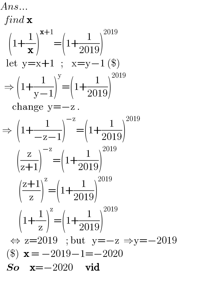 Ans...    find x      (1+(1/x))^(x+1) =(1+(1/(2019)))^(2019)      let  y=x+1   ;    x=y−1 ($)    ⇒ (1+(1/(y−1)))^y =(1+(1/(2019)))^(2019)         change  y=−z .   ⇒  (1+(1/(−z−1)))^(−z) =(1+(1/(2019)))^(2019)           ((z/(z+1)))^(−z) =(1+(1/(2019)))^(2019)            (((z+1)/z))^z =(1+(1/(2019)))^(2019)            (1+(1/z))^z =(1+(1/(2019)))^(2019)        ⇔  z=2019    ; but   y=−z  ⇒y=−2019     ($)  x = −2019−1=−2020     So     x=−2020      vid     