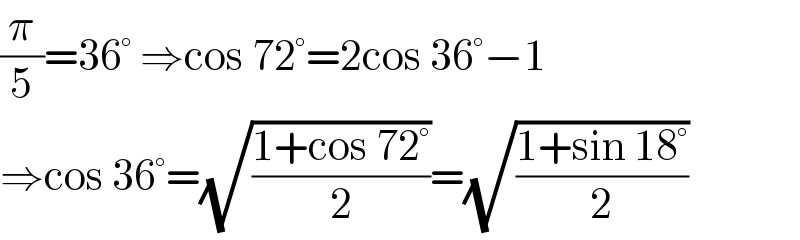 (π/5)=36° ⇒cos 72°=2cos 36°−1  ⇒cos 36°=(√((1+cos 72°)/2))=(√((1+sin 18°)/2))  