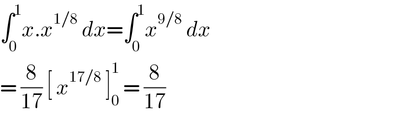 ∫_0 ^1 x.x^(1/8)  dx=∫_0 ^1 x^(9/8)  dx  = (8/(17)) [ x^(17/8)  ]_0 ^1  = (8/(17))  