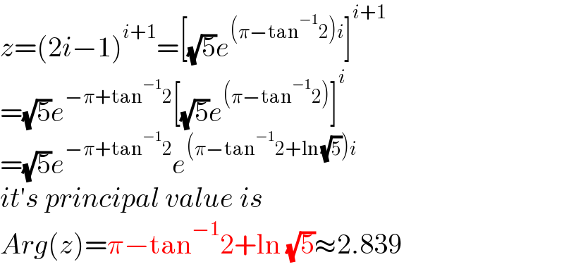 z=(2i−1)^(i+1) =[(√5)e^((π−tan^(−1) 2)i) ]^(i+1)   =(√5)e^(−π+tan^(−1) 2) [(√5)e^((π−tan^(−1) 2)) ]^i   =(√5)e^(−π+tan^(−1) 2) e^((π−tan^(−1) 2+ln (√5))i)   it′s principal value is  Arg(z)=π−tan^(−1) 2+ln (√5)≈2.839  