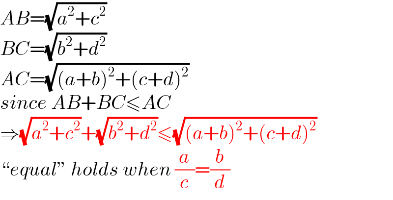 AB=(√(a^2 +c^2 ))  BC=(√(b^2 +d^2 ))  AC=(√((a+b)^2 +(c+d)^2 ))  since AB+BC≤AC  ⇒(√(a^2 +c^2 ))+(√(b^2 +d^2 ))≤(√((a+b)^2 +(c+d)^2 ))  “equal” holds when (a/c)=(b/d)  
