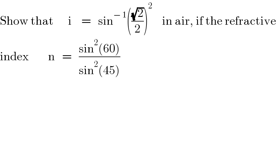 Show that      i    =   sin^(− 1) (((√2)/2))^2     in air, if the refractive  index        n   =   ((sin^2 (60))/(sin^2 (45)))  