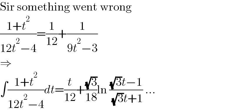 Sir something went wrong  ((1+t^2 )/(12t^2 −4))=(1/(12))+(1/(9t^2 −3))  ⇒  ∫((1+t^2 )/(12t^2 −4))dt=(t/(12))+((√3)/(18))ln (((√3)t−1)/( (√3)t+1)) ...  