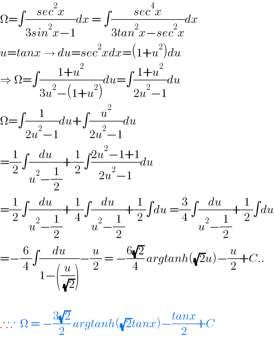 Ω=∫((sec^2 x)/(3sin^2 x−1))dx = ∫((sec^4 x)/(3tan^2 x−sec^2 x))dx  u=tanx → du=sec^2 xdx=(1+u^2 )du  ⇒ Ω=∫((1+u^2 )/(3u^2 −(1+u^2 )))du=∫((1+u^2 )/(2u^2 −1))du  Ω=∫(1/(2u^2 −1))du+∫(u^2 /(2u^2 −1))du  =(1/2)∫(du/(u^2 −(1/2)))+(1/2)∫((2u^2 −1+1)/(2u^2 −1))du  =(1/2)∫(du/(u^2 −(1/2)))+(1/4)∫(du/(u^2 −(1/2)))+(1/2)∫du =(3/4)∫(du/(u^2 −(1/2)))+(1/2)∫du  =−(6/4)∫(du/(1−((u/( (√2))))))−(u/2) = −((6(√2))/4) argtanh((√2)u)−(u/2)+C..    ∴∵  Ω = −((3(√2))/2) argtanh((√2)tanx)−((tanx)/2)+C  