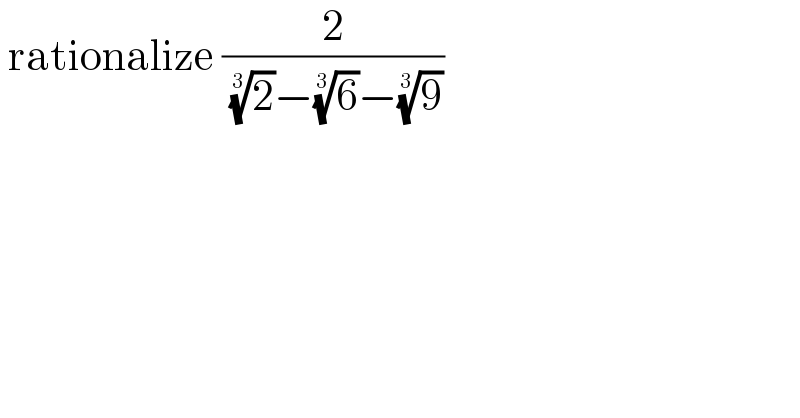  rationalize (2/( (2)^(1/3) −(6)^(1/3) −(9)^(1/3) ))   