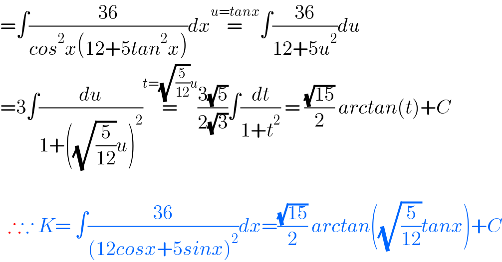 =∫((36)/(cos^2 x(12+5tan^2 x)))dx=^(u=tanx) ∫((36)/(12+5u^2 ))du  =3∫(du/(1+((√(5/(12)))u)^2 ))=^(t=(√(5/(12)))u) ((3(√5))/(2(√3)))∫(dt/(1+t^2 )) = ((√(15))/2) arctan(t)+C      ∴∵ K= ∫((36)/((12cosx+5sinx)^2 ))dx=((√(15))/2) arctan((√(5/(12)))tanx)+C  