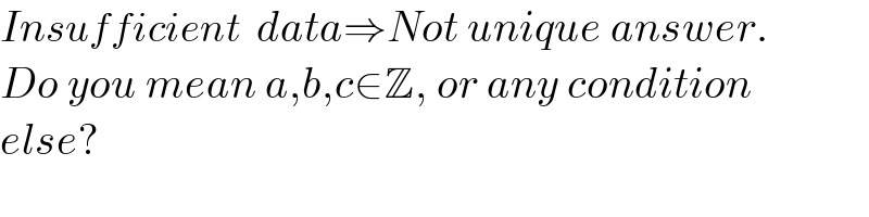 Insufficient  data⇒Not unique answer.  Do you mean a,b,c∈Z, or any condition  else?  