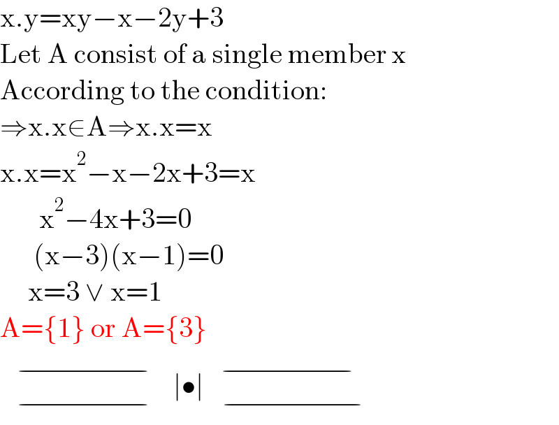 x.y=xy−x−2y+3  Let A consist of a single member x  According to the condition:  ⇒x.x∈A⇒x.x=x  x.x=x^2 −x−2x+3=x         x^2 −4x+3=0        (x−3)(x−1)=0       x=3 ∨ x=1  A={1} or A={3}                                 _(−) ^(−) ∣•∣                               ^(−)   _(−)   