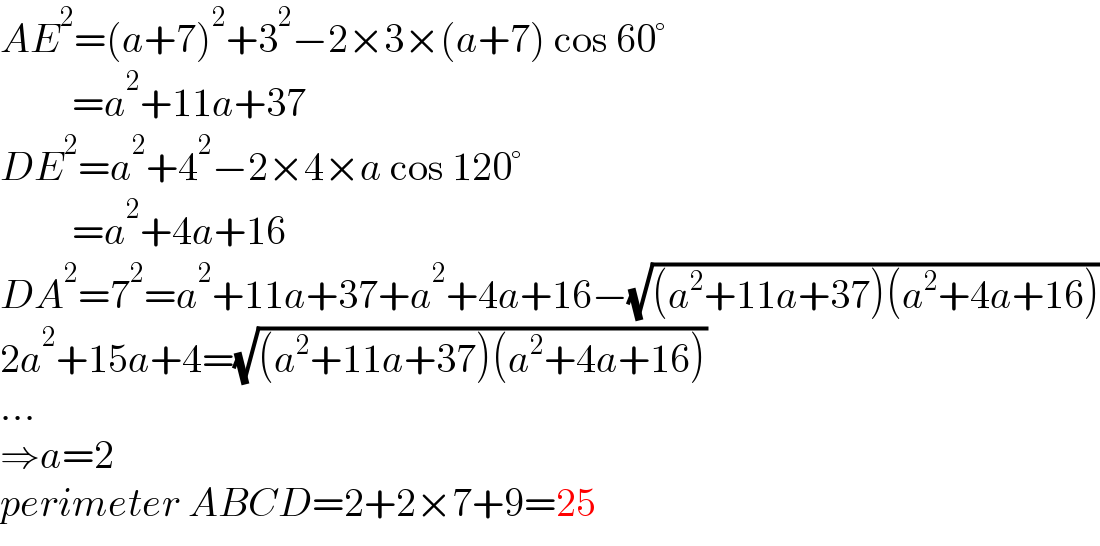 AE^2 =(a+7)^2 +3^2 −2×3×(a+7) cos 60°           =a^2 +11a+37  DE^2 =a^2 +4^2 −2×4×a cos 120°           =a^2 +4a+16  DA^2 =7^2 =a^2 +11a+37+a^2 +4a+16−(√((a^2 +11a+37)(a^2 +4a+16)))  2a^2 +15a+4=(√((a^2 +11a+37)(a^2 +4a+16)))  ...  ⇒a=2  perimeter ABCD=2+2×7+9=25  