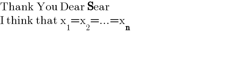 Thank You Dear Sear  I think that x_1 =x_2 =...=x_n   