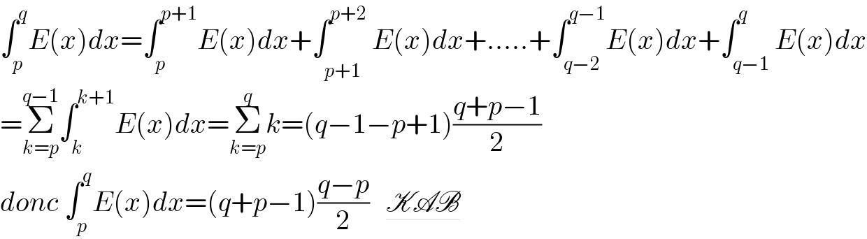 ∫_p ^q E(x)dx=∫_p ^(p+1) E(x)dx+∫_(p+1^ ) ^(p+2) E(x)dx+.....+∫_(q−2) ^(q−1) E(x)dx+∫_(q−1) ^q E(x)dx  =Σ_(k=p) ^(q−1) ∫_k ^(k+1) E(x)dx=Σ_(k=p) ^q k=(q−1−p+1)((q+p−1)/2)  donc ∫_p ^q E(x)dx=(q+p−1)((q−p)/2)   KAB  