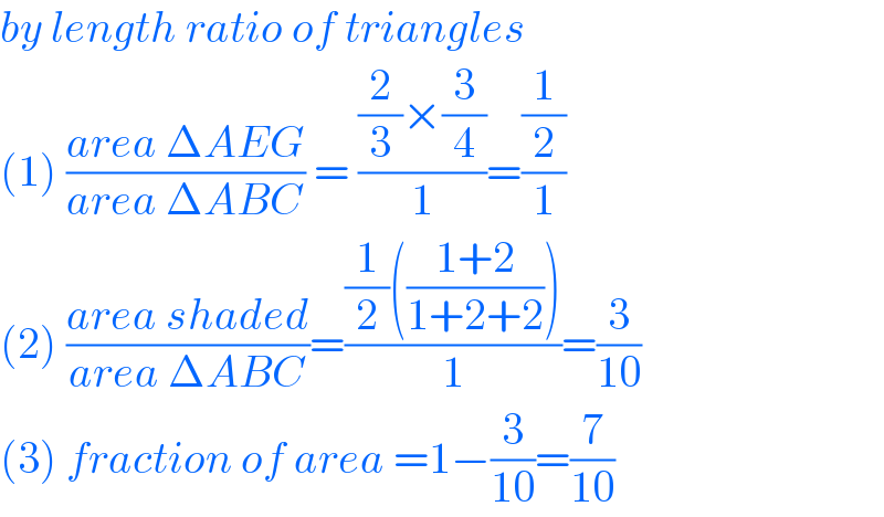 by length ratio of triangles  (1) ((area ΔAEG)/(area ΔABC)) = (((2/3)×(3/4))/1)=((1/2)/1)  (2) ((area shaded)/(area ΔABC))=(((1/2)(((1+2)/(1+2+2))))/1)=(3/(10))  (3) fraction of area =1−(3/(10))=(7/(10))  