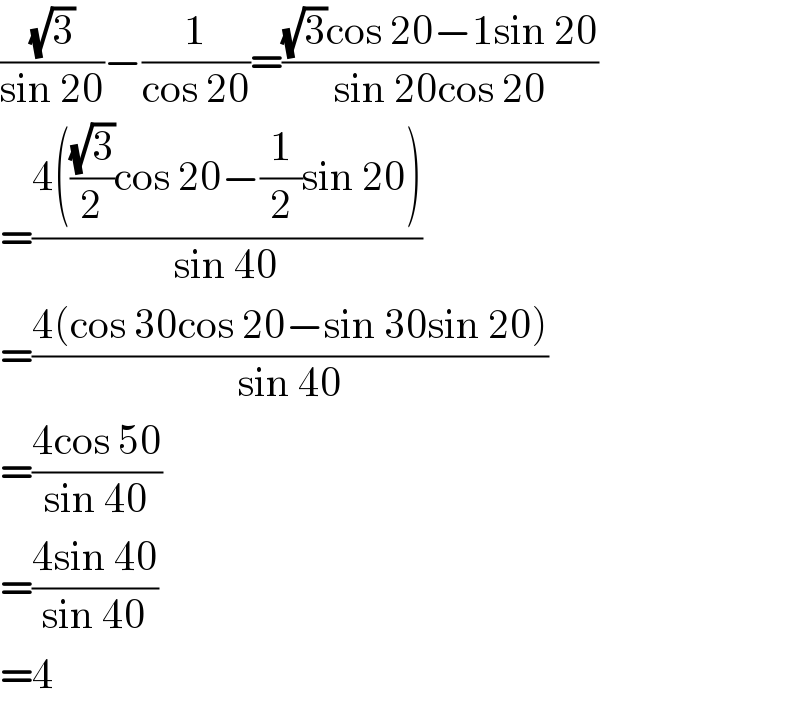 ((√3)/(sin 20))−(1/(cos 20))=(((√3)cos 20−1sin 20)/(sin 20cos 20))  =((4(((√3)/2)cos 20−(1/2)sin 20))/(sin 40))  =((4(cos 30cos 20−sin 30sin 20))/(sin 40))  =((4cos 50)/(sin 40))  =((4sin 40)/(sin 40))  =4  