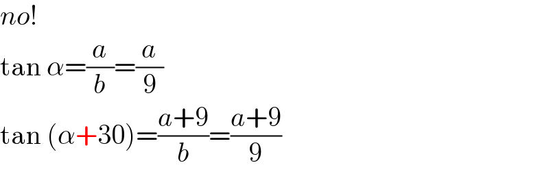 no!  tan α=(a/b)=(a/9)  tan (α+30)=((a+9)/b)=((a+9)/9)  