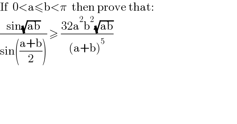 If  0<a≤b<π  then prove that:  ((sin(√(ab)))/(sin(((a+b)/2)))) ≥ ((32a^2 b^2 (√(ab)))/((a+b)^5 ))  