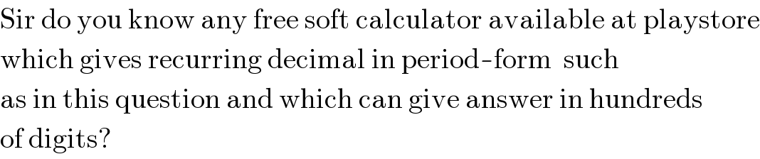 Sir do you know any free soft calculator available at playstore  which gives recurring decimal in period-form  such  as in this question and which can give answer in hundreds  of digits?  