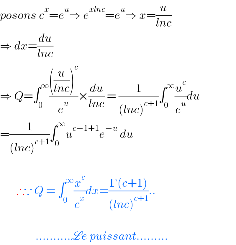 posons c^x =e^u ⇒ e^(xlnc) =e^u ⇒ x=(u/(lnc))  ⇒ dx=(du/(lnc))  ⇒ Q=∫_0 ^∞ ((((u/(lnc)))^c )/e^u )×(du/(lnc)) = (1/((lnc)^(c+1) ))∫_0 ^∞ (u^c /e^u )du  =(1/((lnc)^(c+1) ))∫_0 ^∞ u^(c−1+1) e^(−u)  du           ∴∵ Q = ∫_0 ^∞ (x^c /c^x )dx=((Γ(c+1))/((lnc)^(c+1) ))..                   ..........Le puissant.........  