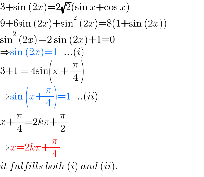 3+sin (2x)=2(√2)(sin x+cos x)  9+6sin (2x)+sin^2  (2x)=8(1+sin (2x))  sin^2  (2x)−2 sin (2x)+1=0  ⇒sin (2x)=1   ...(i)  3+1 = 4sin(x + (π/4))  ⇒sin (x+(π/4))=1   ..(ii)  x+(π/4)=2kπ+(π/2)  ⇒x=2kπ+(π/4)  it fulfills both (i) and (ii).  