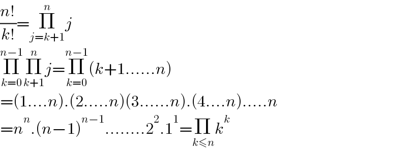 ((n!)/(k!))=Π_(j=k+1) ^n j  Π_(k=0) ^(n−1) Π_(k+1) ^n j=Π_(k=0) ^(n−1) (k+1......n)  =(1....n).(2.....n)(3......n).(4....n).....n  =n^n .(n−1)^(n−1) ........2^2 .1^1 =Π_(k≤n) k^k   
