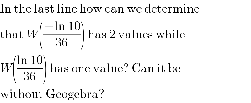 In the last line how can we determine  that W(((−ln 10)/(36))) has 2 values while  W(((ln 10)/(36))) has one value? Can it be  without Geogebra?  
